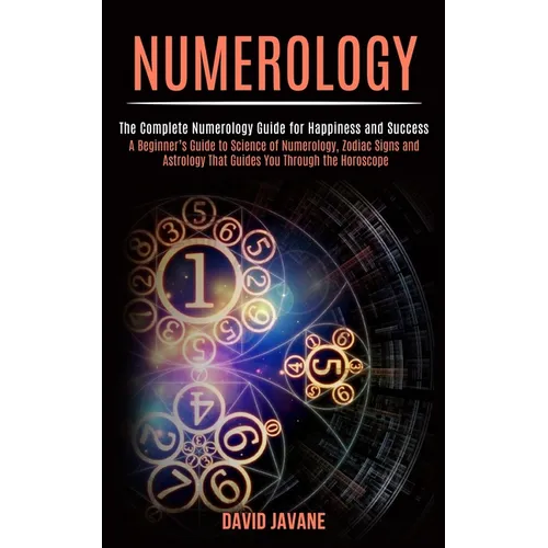 Numerology: A Beginner's Guide to Science of Numerology, Zodiac Signs and Astrology That Guides You Through the Horoscope (The Complete Numerology Gui - Paperback